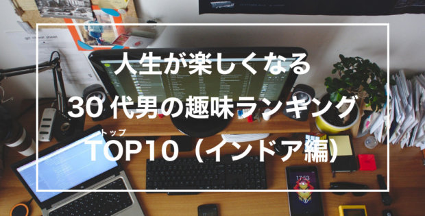 人生が楽しくなる 30代男の趣味ランキング 10選（インドア編）