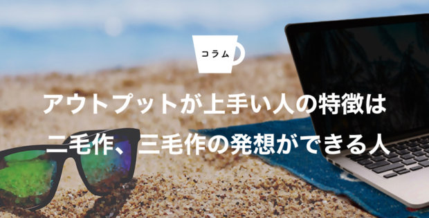 アウトプットが上手い人の特徴は 二毛作、三毛作の発想ができる人
